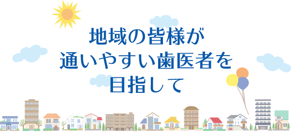 地域の皆様が通いやすい歯医者を目指して